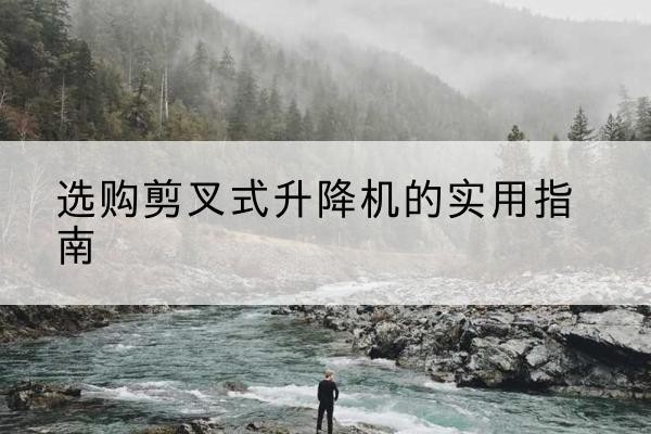 硚口剪叉式升降机怎么选-选购剪叉式升降机的实用指南