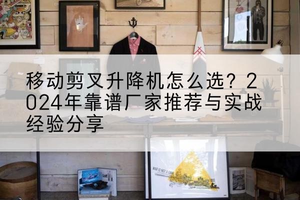 硚口升降平台厂家推荐-移动剪叉升降机怎么选？2024年靠谱厂家推荐与实战经验分享