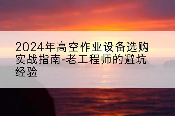 硚口高空作业升降机厂家推荐-2024年高空作业设备选购实战指南-老工程师的避坑经验