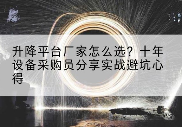硚口升降平台厂家-怎么选？十年设备采购员分享实战避坑心得