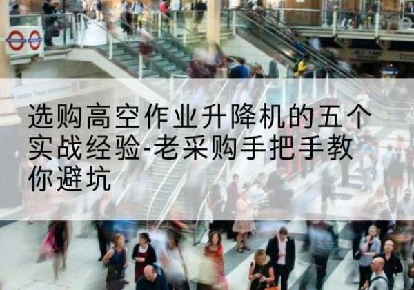 硚口高空作业升降机厂家-选购高空作业升降机的五个实战经验-老采购手把手教你避坑