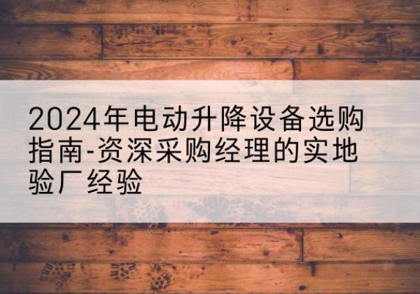 硚口电动剪叉升降平台厂家-2024年电动升降设备选购指南-资深采购经理的实地验厂经验