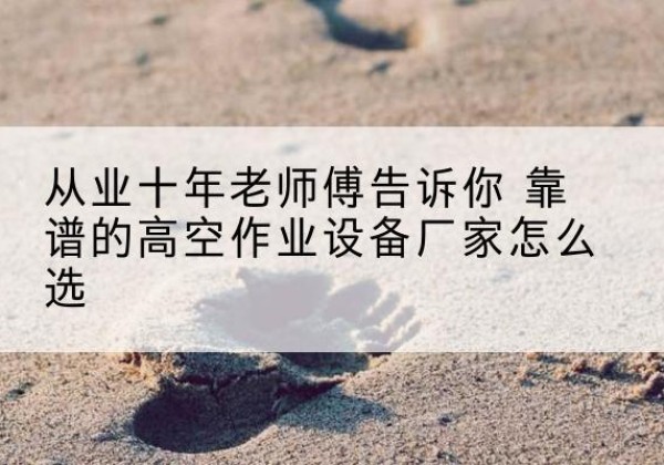 硚口高空作业升降机厂家推荐-从业十年老师傅告诉你 靠谱的高空作业设备厂家怎么选