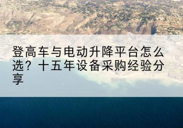 硚口登高车厂家厂家-登高车与电动升降平台怎么选？十五年设备采购经验分享