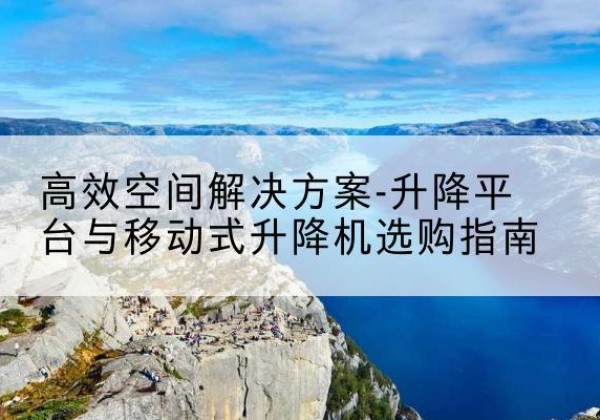 硚口升降平台厂家-*空间解决方案-升降平台与移动式升降机选购指南