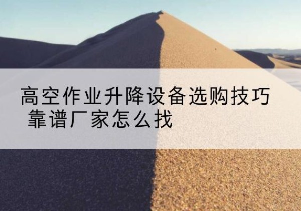硚口电动升降平台厂家推荐-高空作业升降设备选购技巧 靠谱厂家怎么找