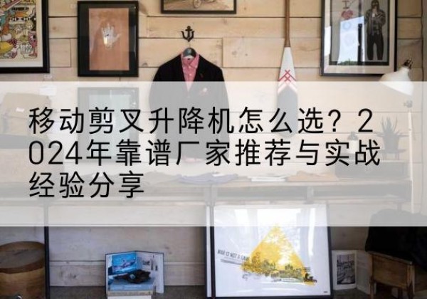 硚口升降平台厂家推荐-移动剪叉升降机怎么选？2024年靠谱厂家推荐与实战经验分享