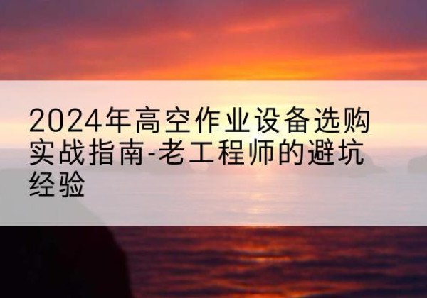 硚口高空作业升降机厂家推荐-2024年高空作业设备选购实战指南-老工程师的避坑经验