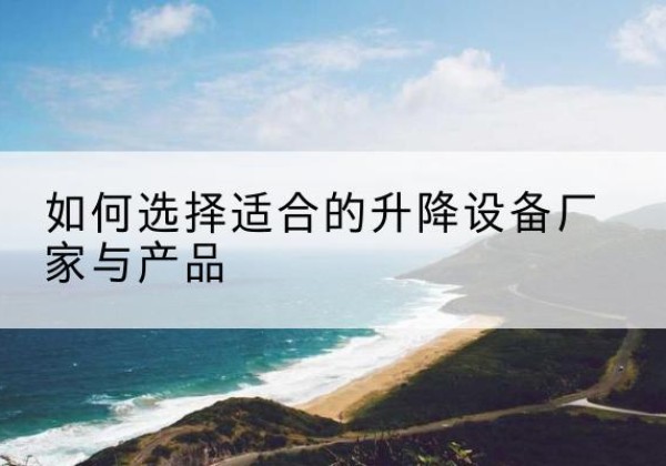 硚口电动升降平台厂家-如何选择适合的升降设备厂家与产品