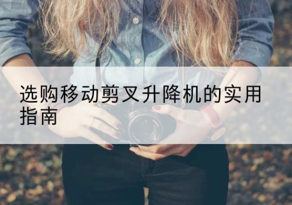 硚口移动剪叉升降机怎么选-选购移动剪叉升降机的实用指南